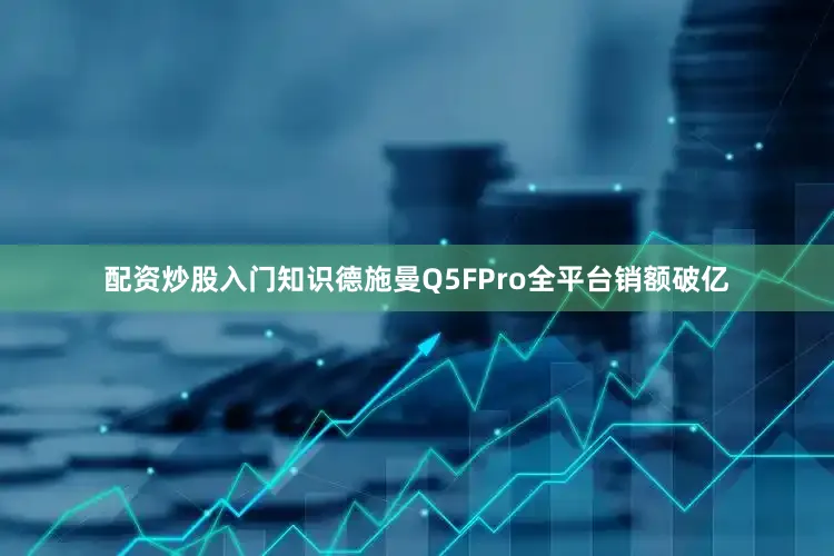 配资炒股入门知识德施曼Q5FPro全平台销额破亿