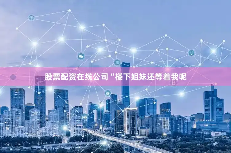 股票配资在线公司“楼下姐妹还等着我呢