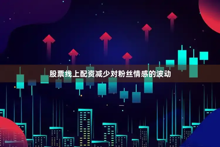 股票线上配资减少对粉丝情感的波动