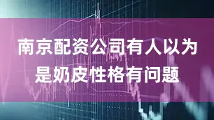 南京配资公司有人以为是奶皮性格有问题
