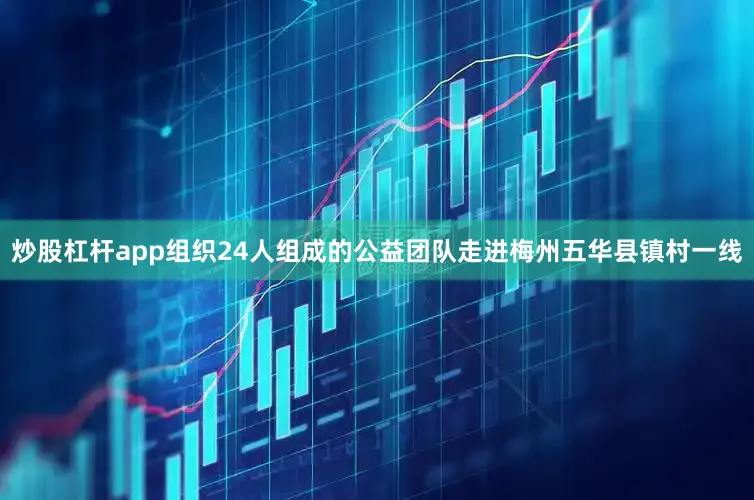 炒股杠杆app组织24人组成的公益团队走进梅州五华县镇村一线