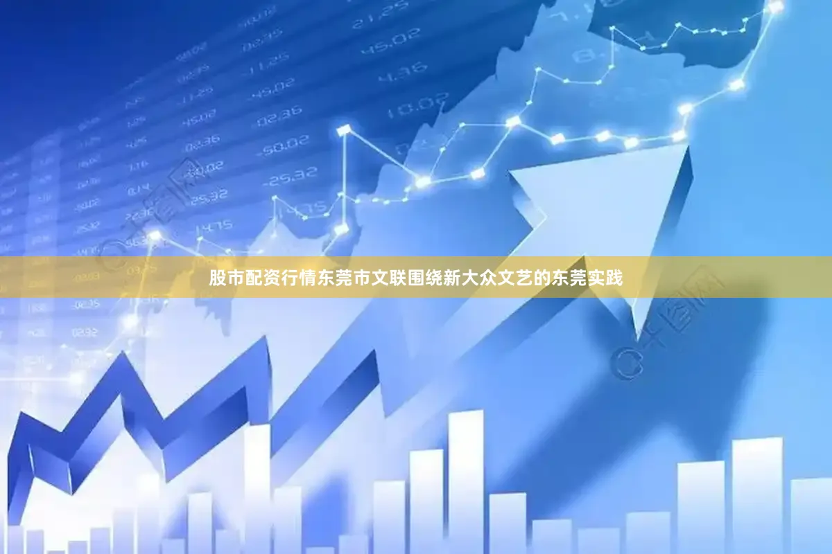 股市配资行情东莞市文联围绕新大众文艺的东莞实践