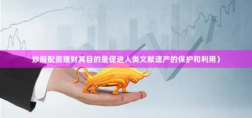炒股配资理财其目的是促进人类文献遗产的保护和利用）