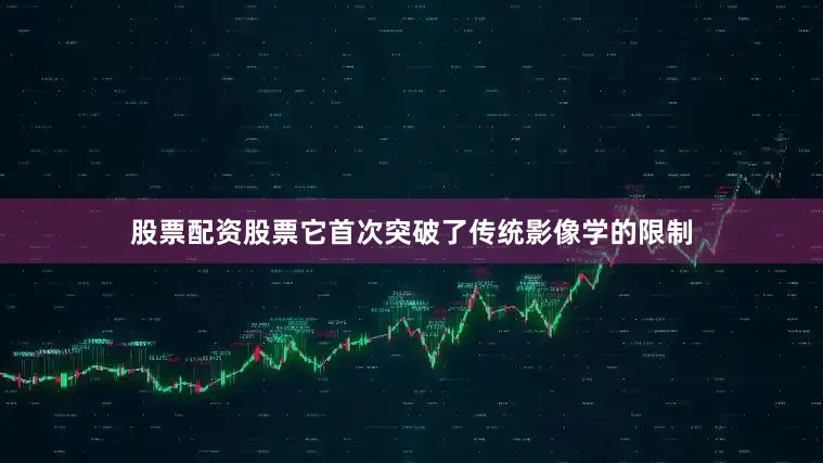 股票配资股票它首次突破了传统影像学的限制