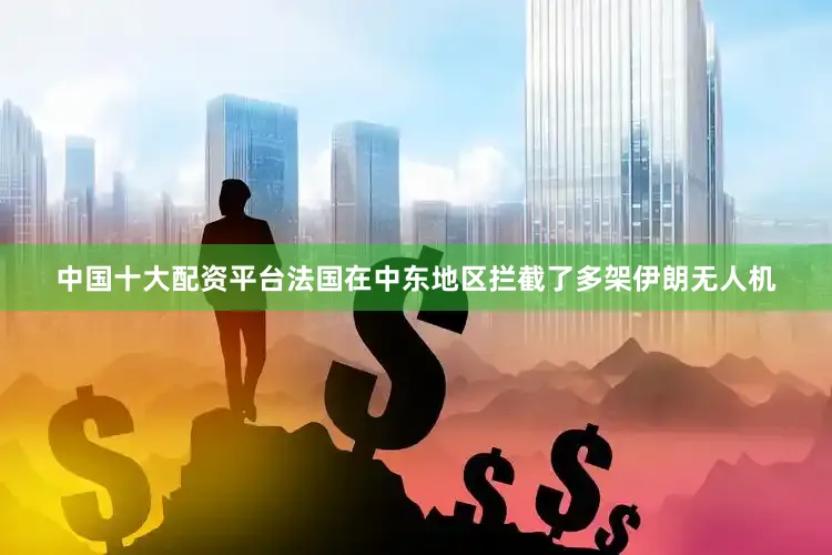 中国十大配资平台法国在中东地区拦截了多架伊朗无人机