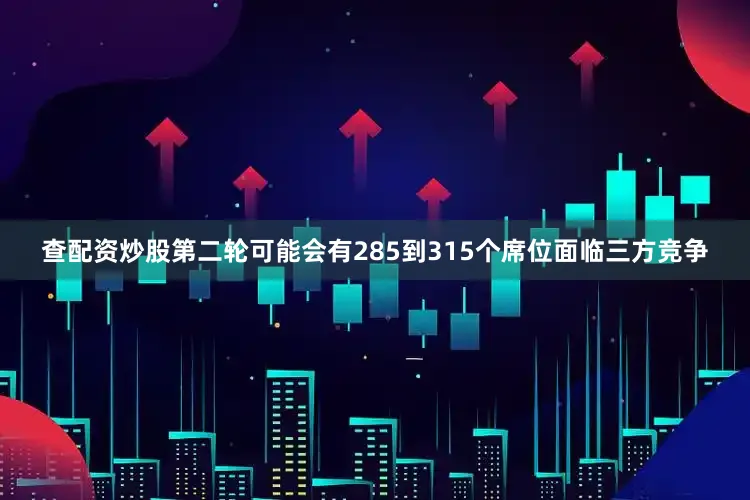 查配资炒股第二轮可能会有285到315个席位面临三方竞争