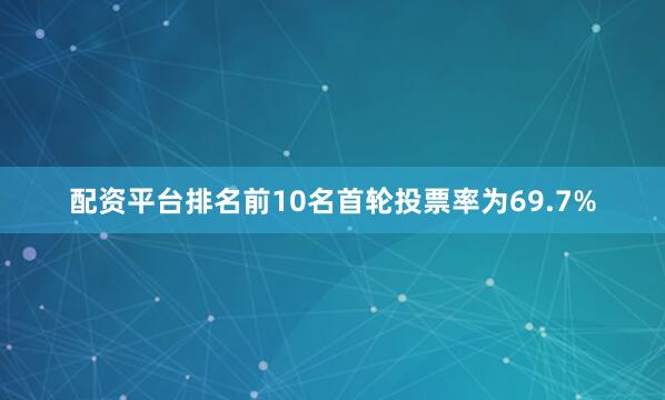 配资平台排名前10名首轮投票率为69.7%