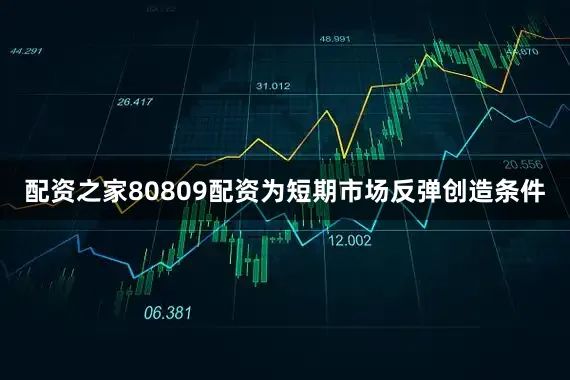 配资之家80809配资为短期市场反弹创造条件
