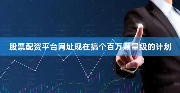 股票配资平台网址现在搞个百万颗量级的计划
