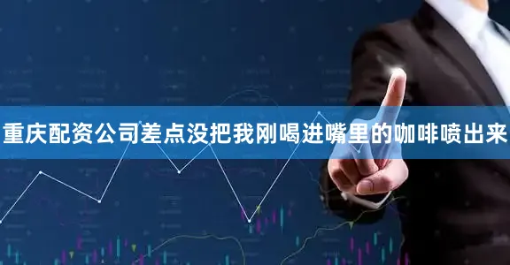 重庆配资公司差点没把我刚喝进嘴里的咖啡喷出来