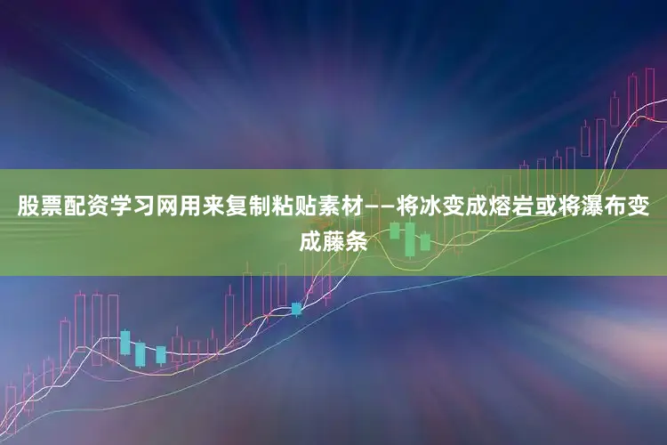 股票配资学习网用来复制粘贴素材——将冰变成熔岩或将瀑布变成藤条