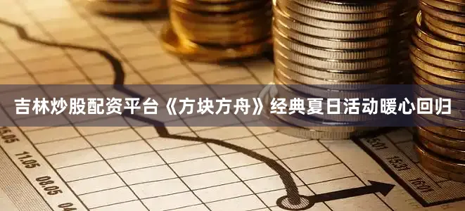 吉林炒股配资平台《方块方舟》经典夏日活动暖心回归