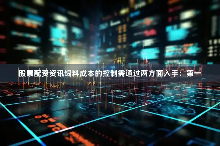 股票配资资讯饲料成本的控制需通过两方面入手：第一