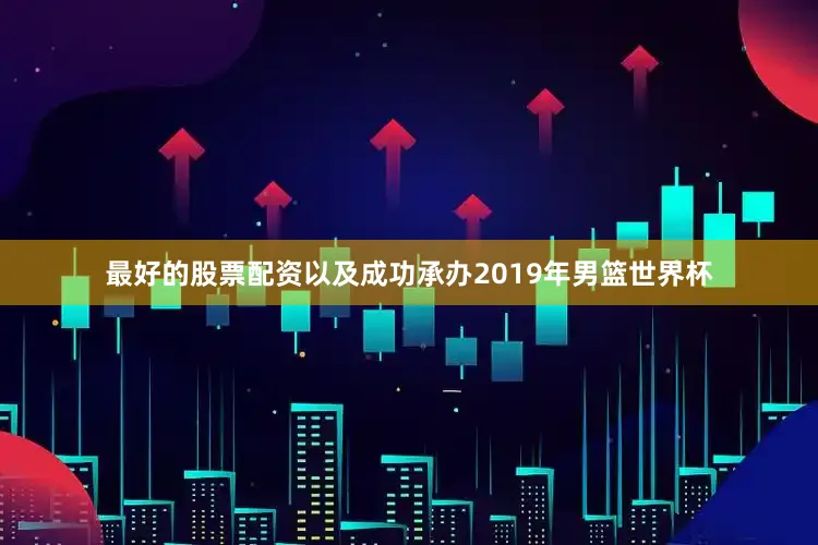 最好的股票配资以及成功承办2019年男篮世界杯