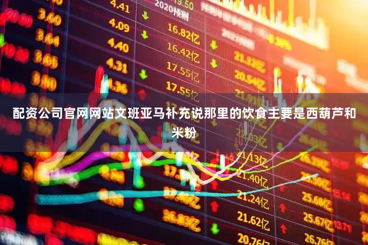 配资公司官网网站文班亚马补充说那里的饮食主要是西葫芦和米粉