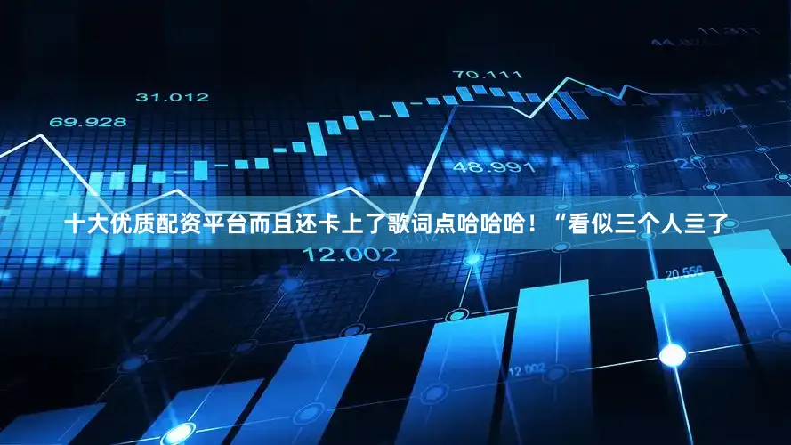 十大优质配资平台而且还卡上了歌词点哈哈哈！“看似三个人亖了