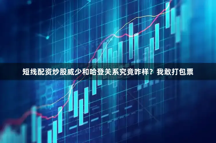 短线配资炒股威少和哈登关系究竟咋样？我敢打包票