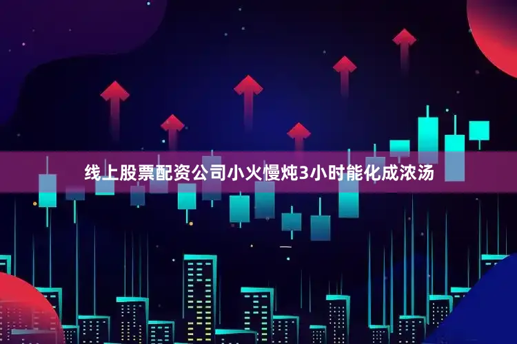 线上股票配资公司小火慢炖3小时能化成浓汤
