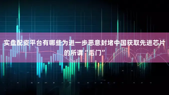 实盘配资平台有哪些为进一步恶意封堵中国获取先进芯片的所谓“后门”
