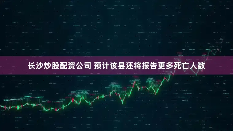 长沙炒股配资公司 预计该县还将报告更多死亡人数
