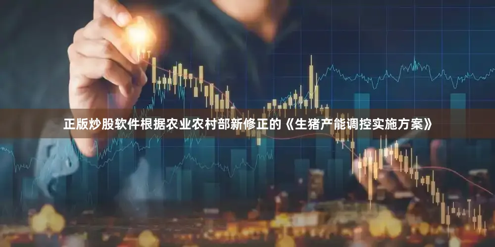 正版炒股软件根据农业农村部新修正的《生猪产能调控实施方案》