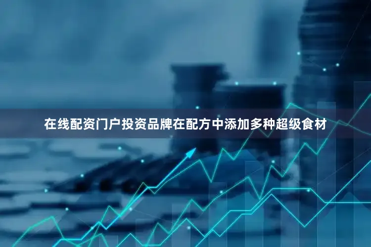 在线配资门户投资品牌在配方中添加多种超级食材