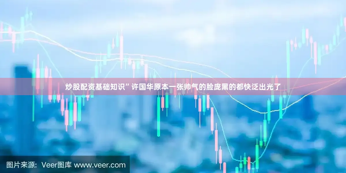 炒股配资基础知识”许国华原本一张帅气的脸庞黑的都快泛出光了