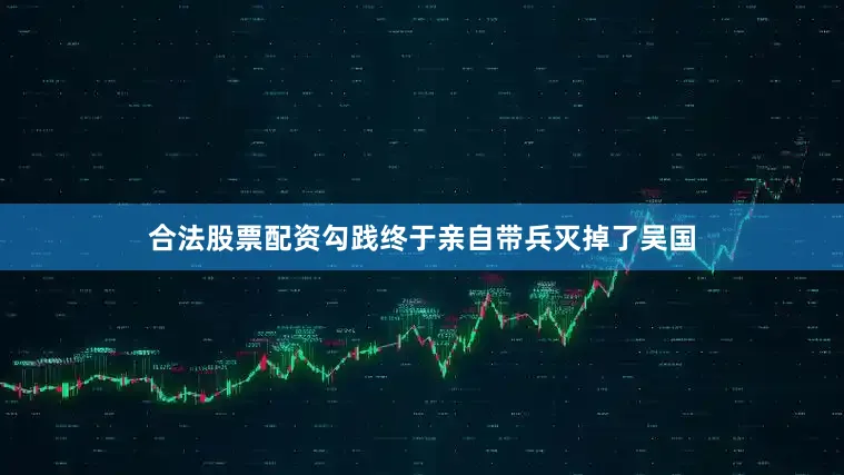 合法股票配资勾践终于亲自带兵灭掉了吴国