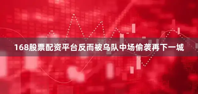 168股票配资平台反而被乌队中场偷袭再下一城
