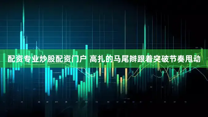 配资专业炒股配资门户 高扎的马尾辫跟着突破节奏甩动