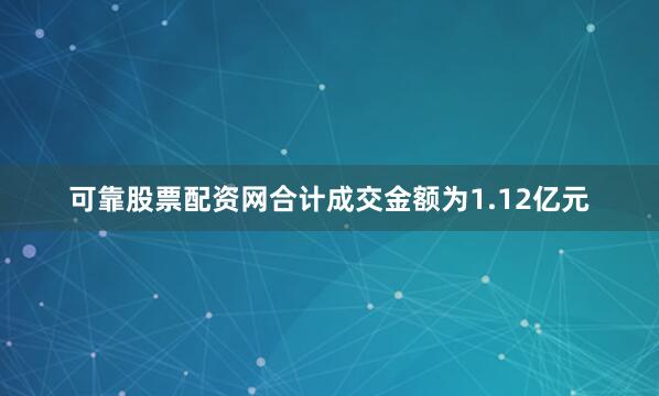 可靠股票配资网合计成交金额为1.12亿元