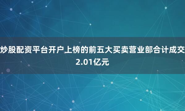 炒股配资平台开户上榜的前五大买卖营业部合计成交2.01亿元