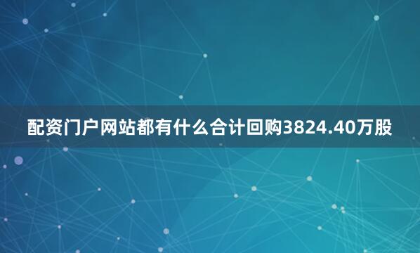 配资门户网站都有什么合计回购3824.40万股