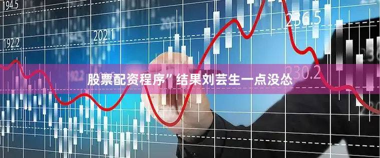 股票配资程序”结果刘芸生一点没怂
