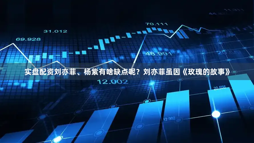 实盘配资刘亦菲、杨紫有啥缺点呢？刘亦菲虽因《玫瑰的故事》