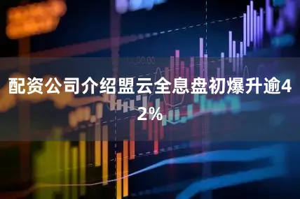 配资公司介绍盟云全息盘初爆升逾42%
