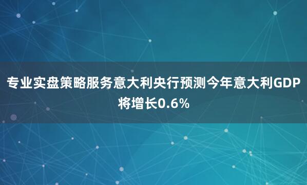 专业实盘策略服务意大利央行预测今年意大利GDP将增长0.6%