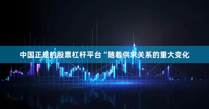 中国正规的股票杠杆平台“随着供求关系的重大变化