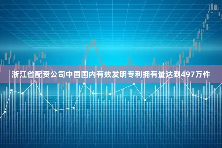 浙江省配资公司中国国内有效发明专利拥有量达到497万件