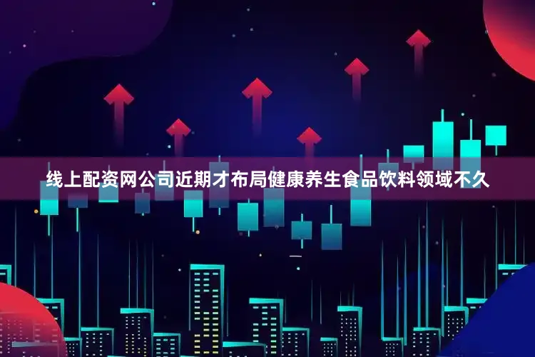 线上配资网公司近期才布局健康养生食品饮料领域不久