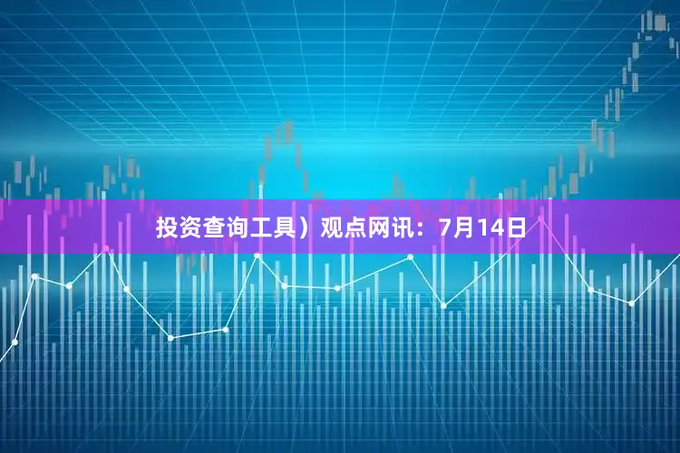 投资查询工具）观点网讯：7月14日