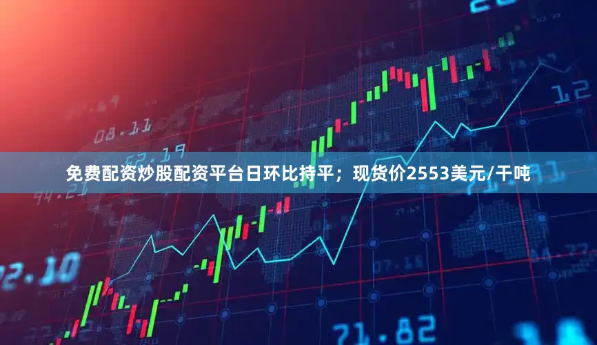 免费配资炒股配资平台日环比持平；现货价2553美元/干吨