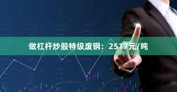 做杠杆炒股特级废钢：2517元/吨