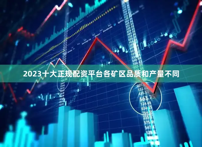 2023十大正规配资平台各矿区品质和产量不同