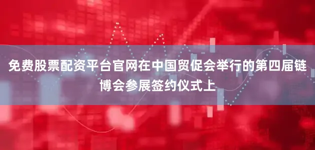 免费股票配资平台官网在中国贸促会举行的第四届链博会参展签约仪式上