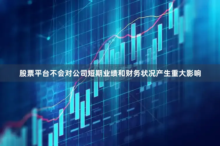 股票平台不会对公司短期业绩和财务状况产生重大影响