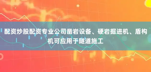 配资炒股配资专业公司凿岩设备、硬岩掘进机、盾构机可应用于隧道施工