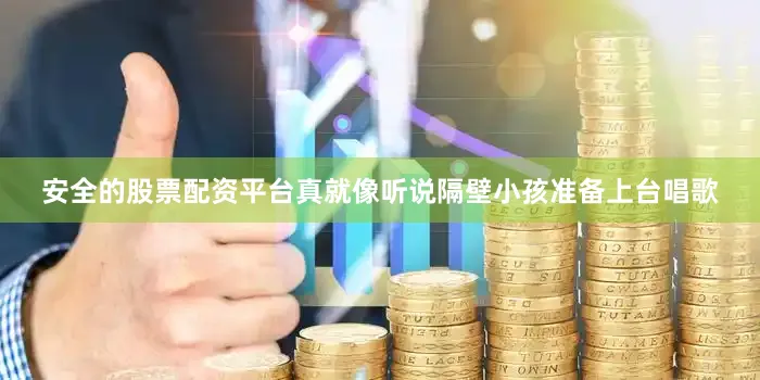 安全的股票配资平台真就像听说隔壁小孩准备上台唱歌