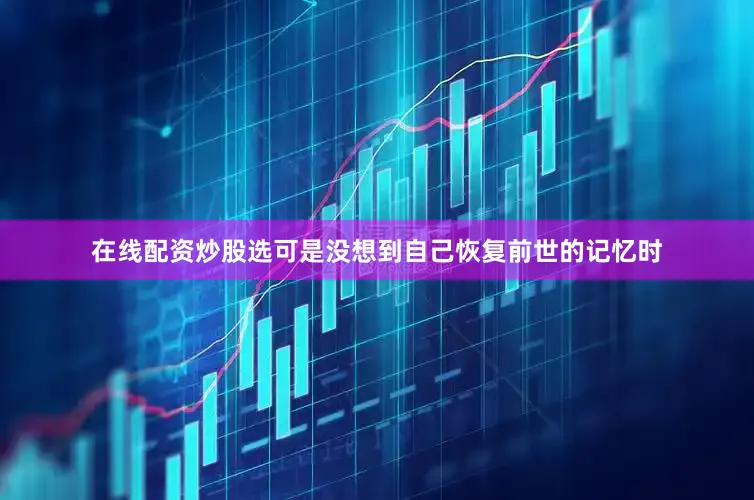 在线配资炒股选可是没想到自己恢复前世的记忆时