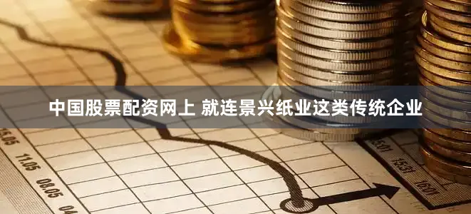 中国股票配资网上 就连景兴纸业这类传统企业